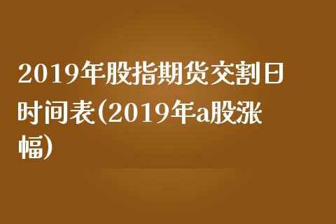 2019年股指期货交割日时间表(2019年a股涨幅)_https://www.boyangwujin.com_原油直播间_第1张