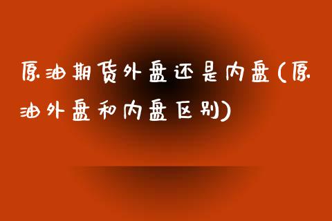 原油期货外盘还是内盘(原油外盘和内盘区别)