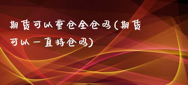 期货可以重仓全仓吗(期货可以一直持仓吗)