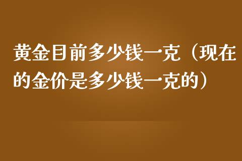 黄金目前多少钱一克（现在的金价是多少钱一克的）