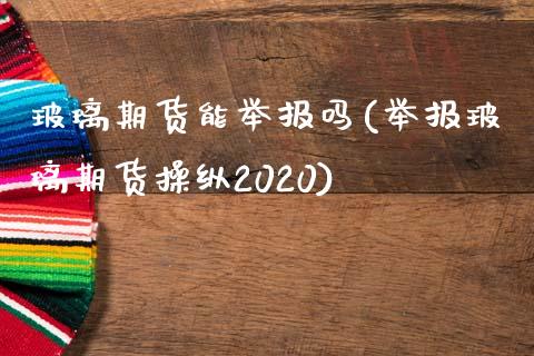 玻璃期货能举报吗(举报玻璃期货操纵2020)