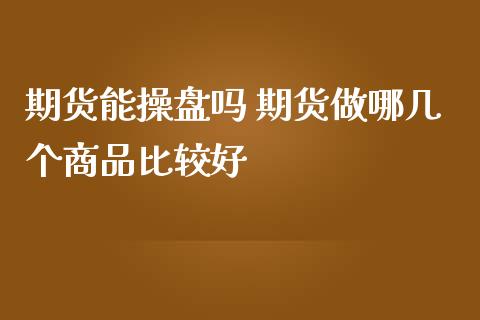 期货能操盘吗 期货做哪几个商品比较好