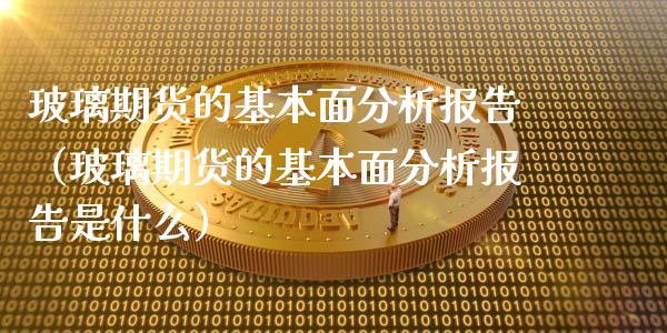 玻璃期货的基本面分析报告（玻璃期货的基本面分析报告是什么）