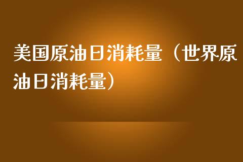 美国原油日消耗量（世界原油日消耗量）