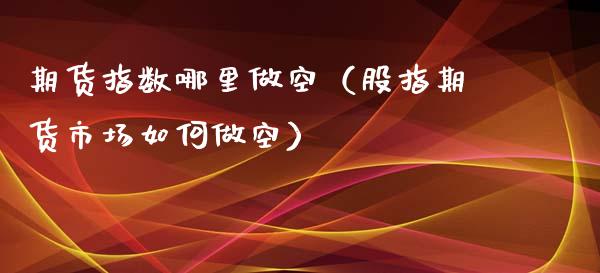 期货指数哪里做空（股指期货市场如何做空）_https://www.boyangwujin.com_期货直播间_第1张