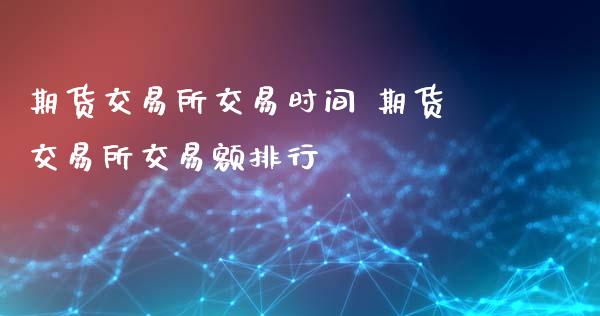 期货交易所交易时间 期货交易所交易额排行_https://www.boyangwujin.com_期货直播间_第1张