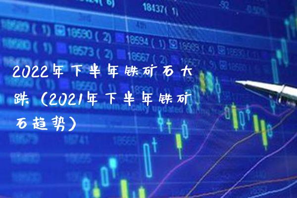 2022年下半年铁矿石大跌（2021年下半年铁矿石趋势）