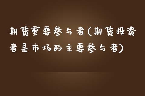 期货重要参与者(期货投资者是市场的主要参与者)