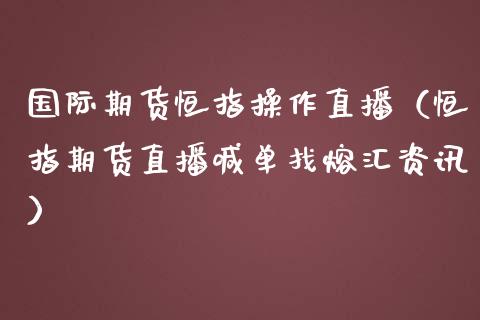 国际期货恒指操作直播（恒指期货直播喊单找熔汇资讯）