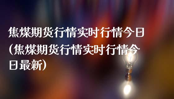 焦煤期货行情实时行情今日(焦煤期货行情实时行情今日最新)