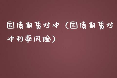 国债期货对冲（国债期货对冲利率风险）