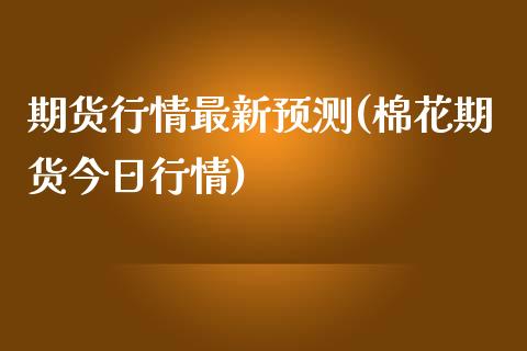 期货行情最新预测(棉花期货今日行情)