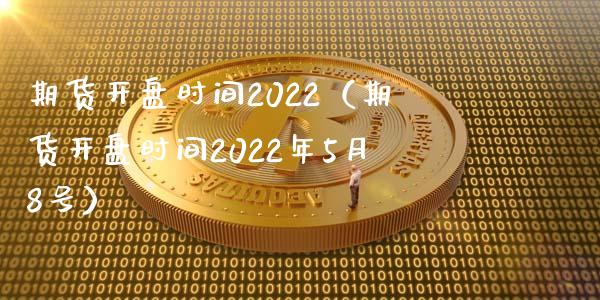 期货开盘时间2022（期货开盘时间2022年5月8号）