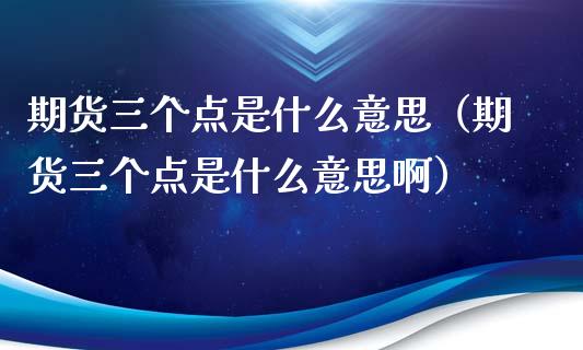 期货三个点是什么意思（期货三个点是什么意思啊）