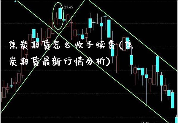 焦炭期货怎么收手续费(焦炭期货最新行情分析)_https://www.boyangwujin.com_期货直播间_第1张