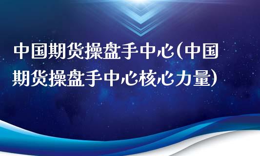 中国期货操盘手中心(中国期货操盘手中心核心力量)