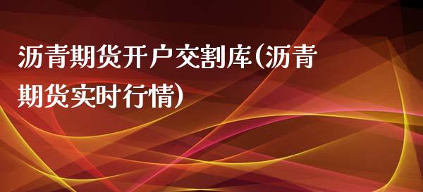 沥青期货开户交割库(沥青期货实时行情)