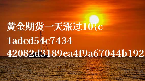 黄金期货一天涨过10%吗（黄金期货涨一个点可以赚多少?）_https://www.boyangwujin.com_黄金期货_第1张