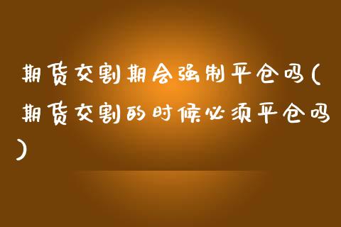 期货交割期会强制平仓吗(期货交割的时候必须平仓吗)_https://www.boyangwujin.com_黄金直播间_第1张