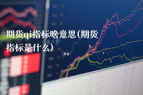 期货qi指标啥意思(期货指标是什么)_https://www.boyangwujin.com_期货直播间_第1张