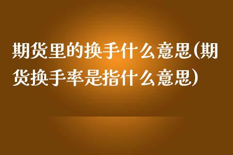 期货里的换手什么意思(期货换手率是指什么意思)_https://www.boyangwujin.com_期货直播间_第1张