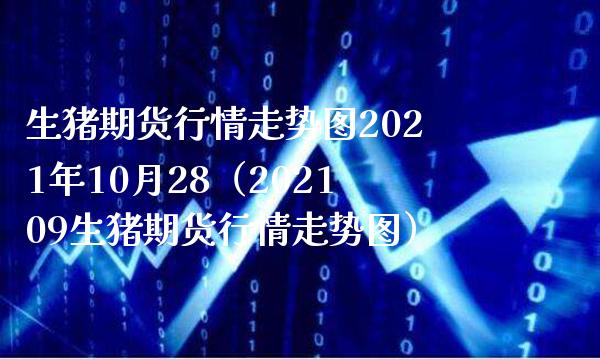 生猪期货行情走势图2021年10月28（202109生猪期货行情走势图）