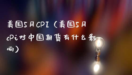 美国5月CPI（美国5月cPi对中国期货有什么影响）