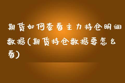 期货如何查看主力持仓明细数据(期货持仓数据要怎么看)