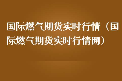 国际燃气期货实时行情（国际燃气期货实时行情网）