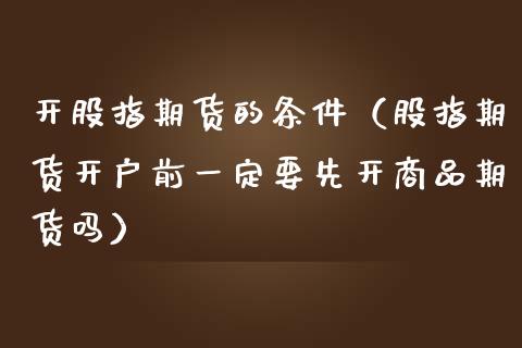 开股指期货的条件（股指期货开户前一定要先开商品期货吗）