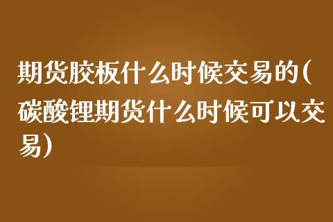 期货胶板什么时候交易的(碳酸锂期货什么时候可以交易)