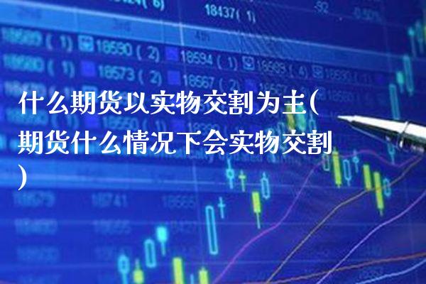 什么期货以实物交割为主(期货什么情况下会实物交割)