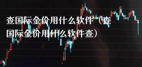 查国际金价用什么软件（查国际金价用什么软件查）