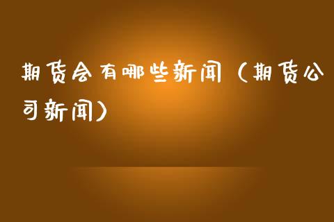 期货会有哪些新闻（期货公司新闻）_https://www.boyangwujin.com_期货直播间_第1张