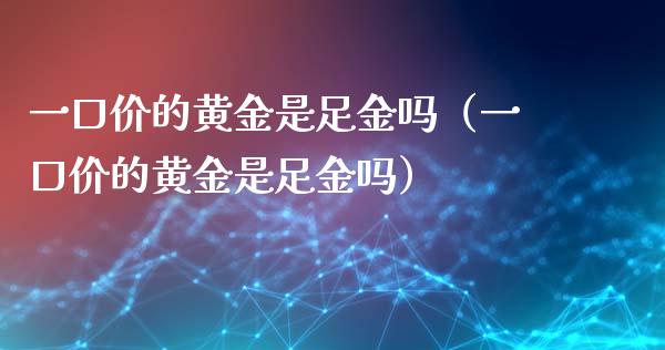 一口价的黄金是足金吗（一口价的黄金是足金吗）