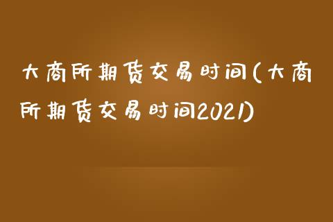 大商所期货交易时间(大商所期货交易时间2021)_https://www.boyangwujin.com_纳指期货_第1张