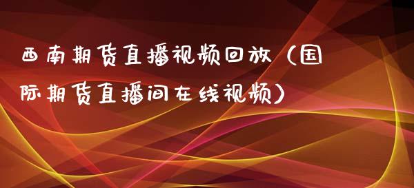 西南期货直播视频回放（国际期货直播间在线视频）