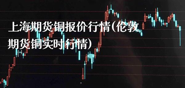 上海期货铜报价行情(伦敦期货铜实时行情)