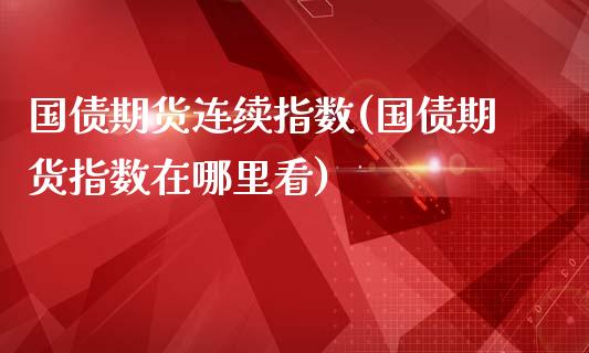 国债期货连续指数(国债期货指数在哪里看)