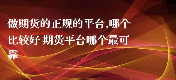 做期货的正规的平台,哪个比较好 期货平台哪个最可靠_https://www.boyangwujin.com_原油期货_第1张