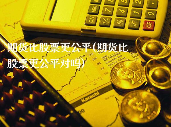 期货比股票更公平(期货比股票更公平对吗)