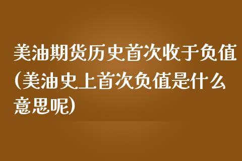 美油期货历史首次收于负值(美油史上首次负值是什么意思呢)