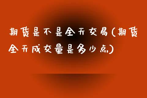 期货是不是全天交易(期货全天成交量是多少点)