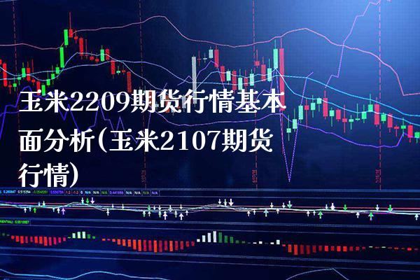 玉米2209期货行情基本面分析(玉米2107期货行情)