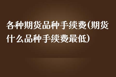 各种期货品种手续费(期货什么品种手续费最低)