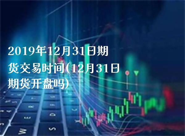 2019年12月31日期货交易时间(12月31日期货开盘吗)_https://www.boyangwujin.com_期货直播间_第1张