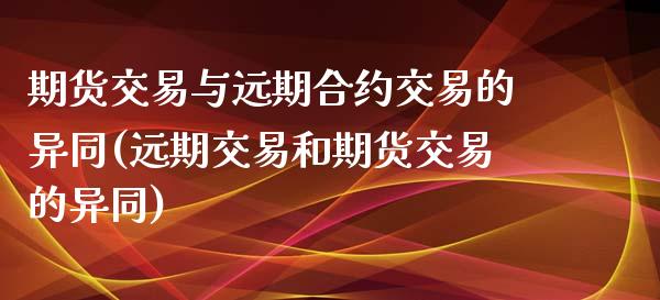 期货交易与远期合约交易的异同(远期交易和期货交易的异同)_https://www.boyangwujin.com_黄金直播间_第1张