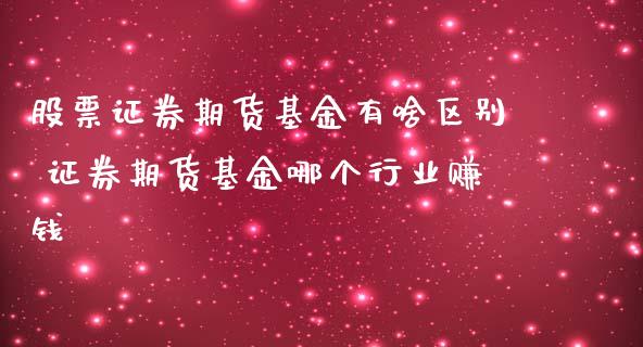 股票证券期货基金有啥区别 证券期货基金哪个行业赚钱