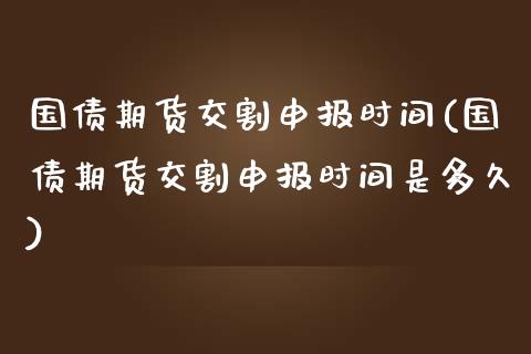 国债期货交割申报时间(国债期货交割申报时间是多久)