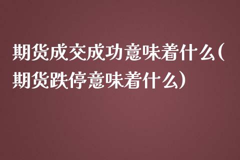 期货成交成功意味着什么(期货跌停意味着什么)_https://www.boyangwujin.com_白银期货_第1张